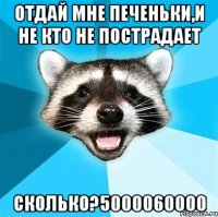 Отдай мне печеньки,и не кто не пострадает Сколько?5000060000