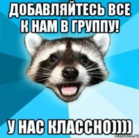 Добавляйтесь все к нам в группу! У нас классно))))