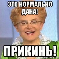 Это нормально Дана! Прикинь!