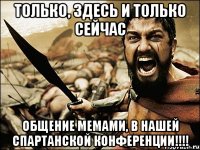 ТОЛЬКО, ЗДЕСЬ И ТОЛЬКО СЕЙЧАС ОБЩЕНИЕ МЕМАМИ, В НАШЕЙ СПАРТАНСКОЙ КОНФЕРЕНЦИИ!!!!