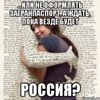 ...или не оформлять загранпаспорт, а ждать, пока везде будет россия?