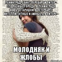 ленинград, санкт-перебург и питер - это разные города. в ленинграде живут старушки, в петербурге интеллигентные и умные, а в питере - молодняк и жлобы