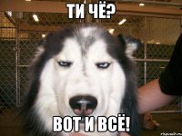 Ти чё? Вот и всё!