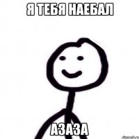 я тебя наебал азаза