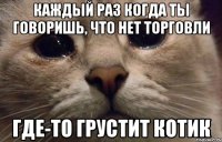 каждый раз когда ты говоришь, что нет торговли где-то грустит котик