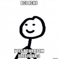 все ясно у тебя синдром хлебушка:3