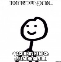 не отвечаешь долго... фасольку небось теребонькаешь)