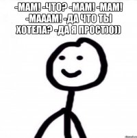 -МАМ! -ЧТО? -МАМ! -МАМ! -МАААМ! -ДА ЧТО ТЫ ХОТЕЛА? -ДА Я ПРОСТ)0)) 