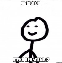 Хьюстон Утебя проблемы?