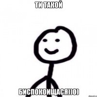 Ти такой Биспокоищася))0)