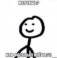 Молчишь? или фасольку жуёшь?))