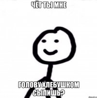 Чёт ты мне голову хлебушком сыпишь?