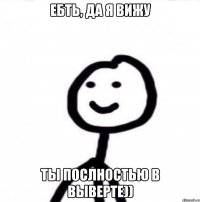 ЕБТЬ, ДА Я ВИЖУ ТЫ ПОСЛНОСТЬЮ В ВЫВЕРТЕ))