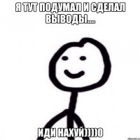 я тут подумал и сделал выводы.... ИДИ НАХУЙ))))0