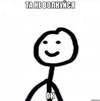 та не волнуйся ок