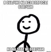 я обычно на все вопросы отвечаю но на этот не отвечаю