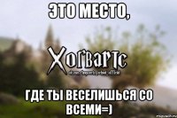 Это место, Где ты веселишься со всеми=)