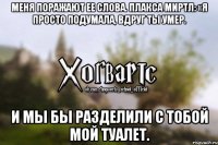 Меня поражают ее слова. Плакса Миртл: «Я просто подумала, вдруг ты умер. И мы бы разделили с тобой мой туалет.