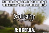 Учитель: вы до сих пор не готовы к экзаменам? После стольких дней? Я: Всегда.