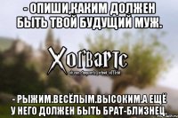 - Опиши,каким должен быть твой будущий муж. - Рыжим.Весёлым.Высоким.А ещё у него должен быть брат-близнец.