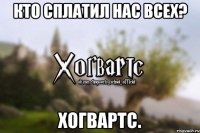 Кто сплатил нас всех? Хогвартс.