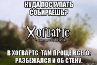 Куда поступать собираешь? В Хогвартс. Там проще всего: разбежался и об стену.