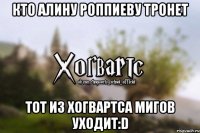 Кто Алину Роппиеву тронет Тот из Хогвартса мигов уходит:D