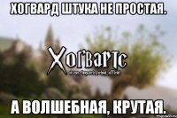 Хогвард штука не простая. А волшебная, крутая.