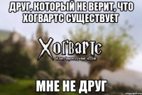 друг, который не верит, что Хогвартс существует мне не друг