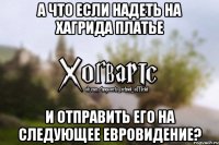 А что если надеть на Хагрида платье и отправить его на следующее Евровидение?