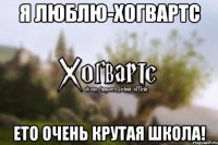 Я люблю-Хогвартс Ето очень крутая школа!