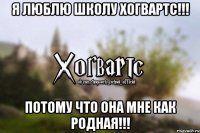 Я люблю школу Хогвартс!!! Потому что она мне как родная!!!