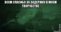 Всем спасибо за задержку в моем творчестве 