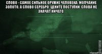 Слово - самое сильное оружие человека; Молчание золото, а слово серебро; Цените поступки. Слова не значат ничего. 