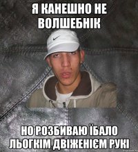 я канешно не волшебнік но розбиваю їбало льогкім двіженієм рукі