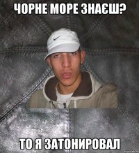 чорне море знаєш? то я затонировал