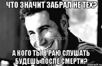 Что значит забрал не тех? А кого ты в раю слушать будешь после смерти?