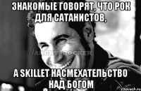 Знакомые говорят, что рок для сатанистов, А skillet насмехательство над богом