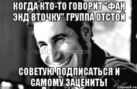 когда кто-то говорит "Фан энд вточку" группа отстой советую подписаться и самому заценить!