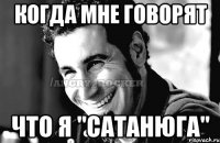 когда мне говорят что я "сатанюга"