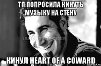 ТП попросила кинуть музыку на стену Кинул Heart of a Coward