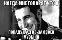 когда мне говорят что я попаду в ад из-за своей музыки