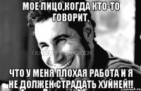 Мое лицо,когда кто-то говорит, что у меня плохая работа и я не должен страдать хуйней!!