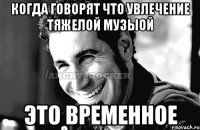 Когда говорят что увлечение тяжелой музыой Это временное