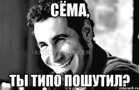 Сёма, Ты типо пошутил?