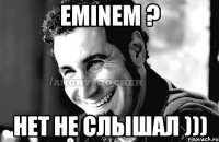 eminem ? нет не слышал )))