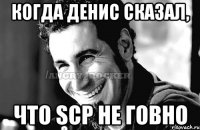 когда денис сказал, что scp не говно