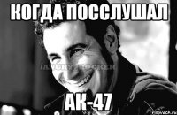 когда посслушал ак-47