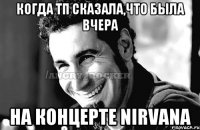 КОГДА ТП СКАЗАЛА,ЧТО БЫЛА ВЧЕРА НА КОНЦЕРТЕ NIRVANA