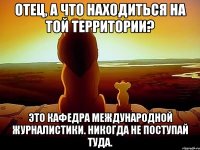 Отец, а что находиться на той территории? Это кафедра международной журналистики. Никогда не поступай туда.